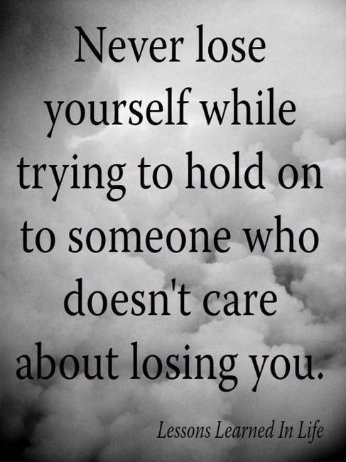 Never lose yourself while trying to hold on to someone who doesn't care about losing you