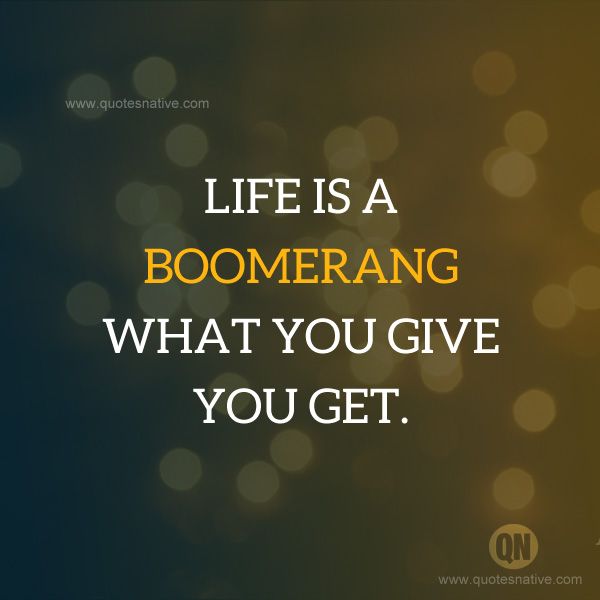 Life is a boomerang, what you give you get
