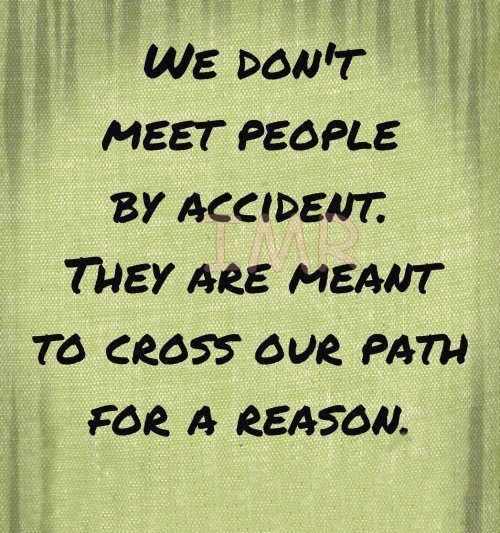 We don't meet people by accident, they are meant to cross our path for a reason
