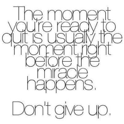 The moment you're ready to quit is usually the moment right before the miracle happens