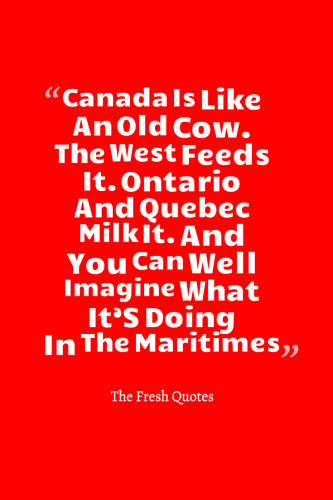 Canada Is Like An Old Cow. The West Feeds It. Ontario And Quebec Milk It. And You Can Well Imagine What It’S Doing In The Maritimes. »  Tommy Douglas