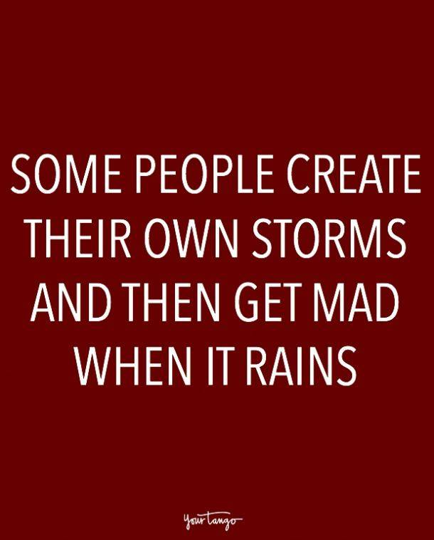 Some people create their own storms and then get mad when it rains