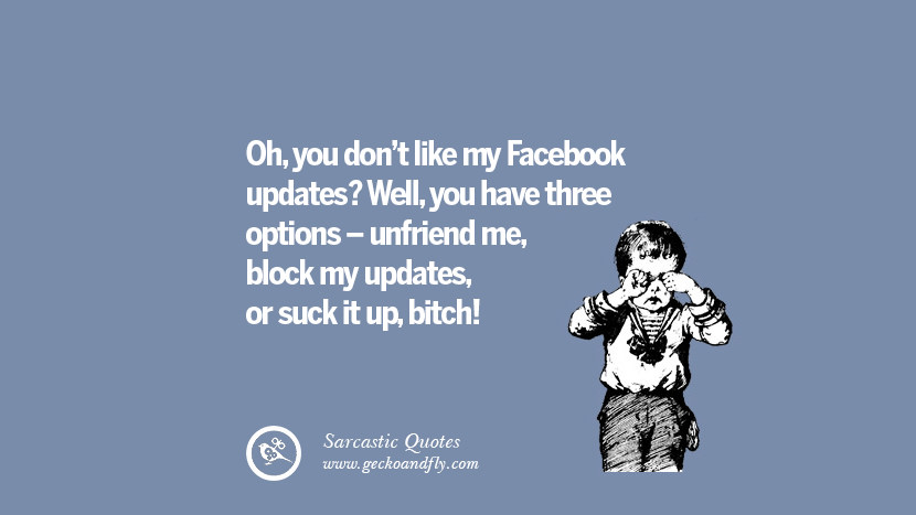 Ohyou don't like my Facebook updates? Wellyou have three options - unfriend meblock my updatesor suck it upbitch! Unfriend A Friend on Facebook
