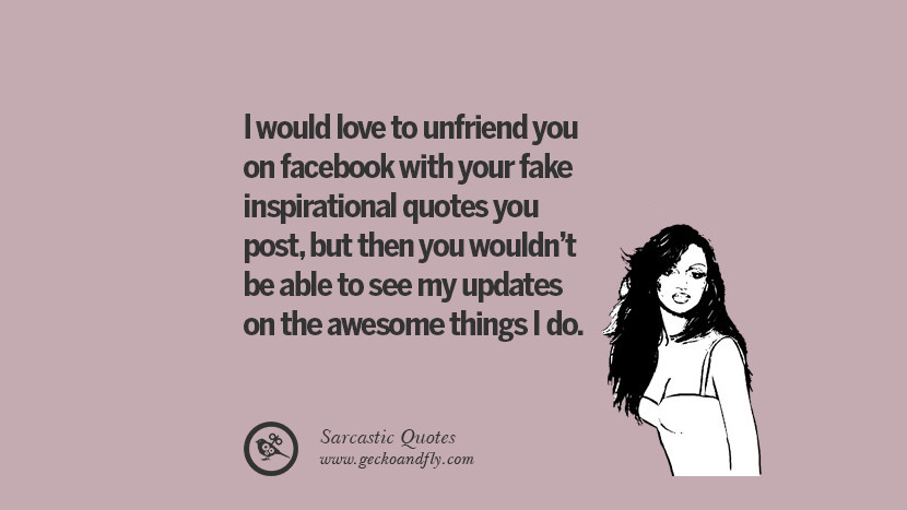 I would love to unfriend you on facebook with your fake inspirational quotes you postbut then you wouldn't be able to see my updates on the awesome things I do. Unfriend A Friend on Facebook