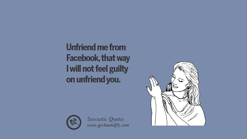 Unfriend me from Facebookthat way I will not feel guilty on unfriend you. Unfriend A Friend on Facebook