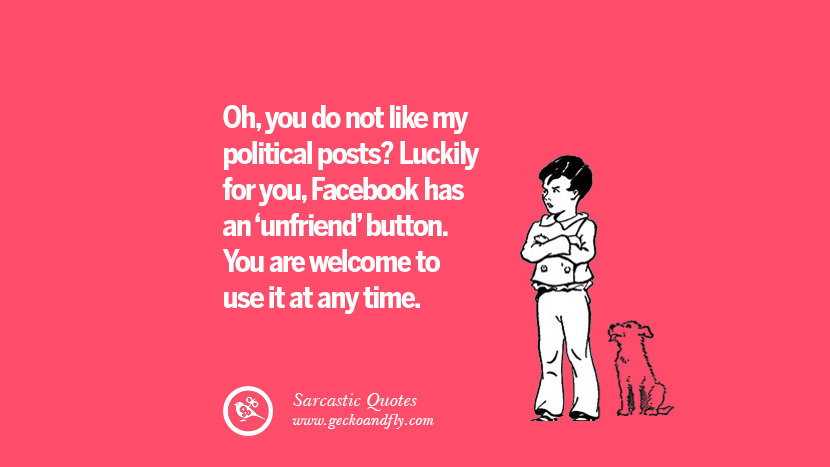 Ohyou do not like my political posts? Luckily for youFacebook has an 'unfriend' button. You are welcome to use it at any time. Unfriend A Friend on Facebook