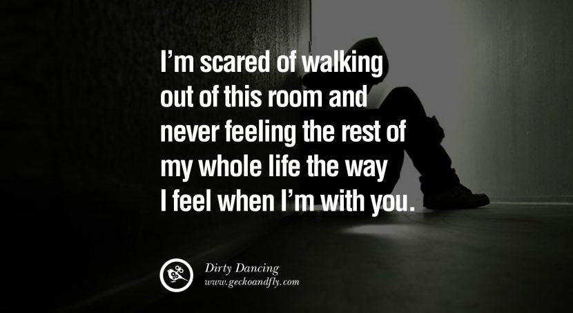 quotes about love I’m scared of walking out of this room and never feeling the rest of my whole life the way I feel when I’m with you. - Dirty Dancing instagram pinterest facebook twitter tumblr quotes life funny best inspirational