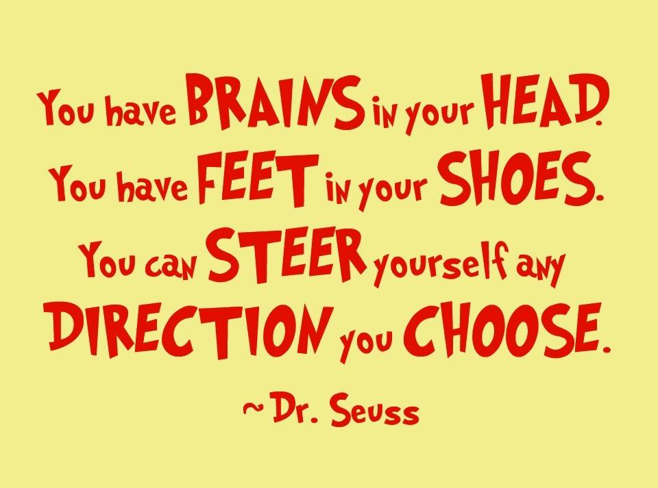 You have brains in your head. You have feet in your shoes. You can steer yourself any direction you choose