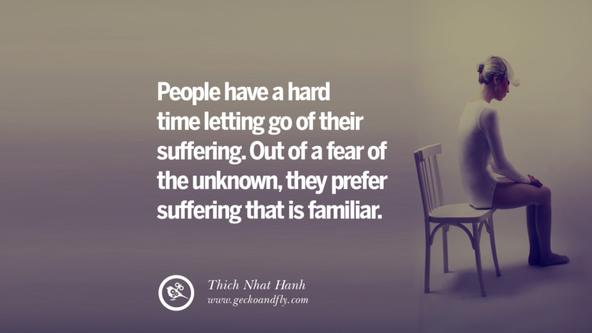 People have a hard time letting go of their suffering. Out of a fear of the unknown, they prefer suffering that is familiar. - Thich Nhat Hanh Quotes About Moving On And Letting Go Of Relationship And Love relationship love breakup instagram pinterest facebook twitter tumblr