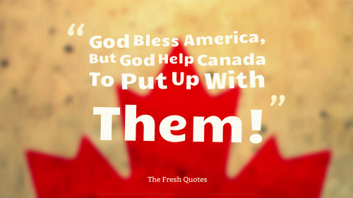 God Bless AmericaBut God Help Canada To Put Up With Them!
