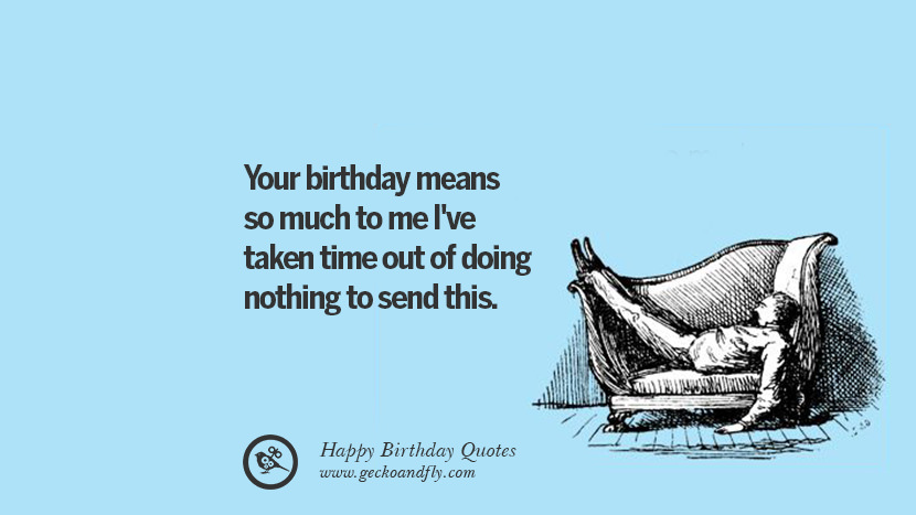 Your birthday means so much to me I've taken time out of doing nothing to send this. Funny Birthday Quotes saying wishes for facebook twitter instagram pinterest and tumblr