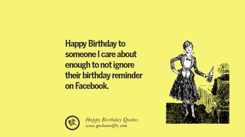 Happy Birthday to someone I care about enough to not ignore their birthday reminder on Facebook. Funny Birthday Quotes saying wishes for facebook twitter instagram pinterest and tumblr