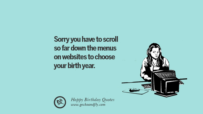 Sorry you have to scroll so far down the menus on websites to choose your birth year. Funny Birthday Quotes saying wishes for facebook twitter instagram pinterest and tumblr