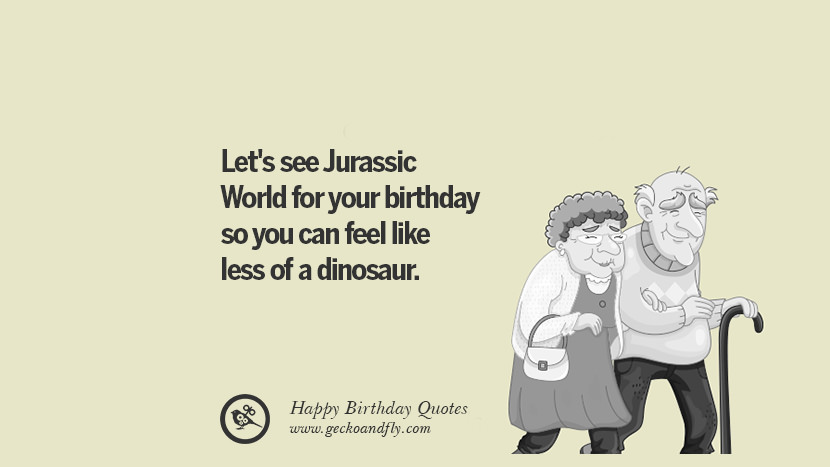 let's see Jurassic World for your birthday so you can feel like less of a dinosaur. Funny Birthday Quotes saying wishes for facebook twitter instagram pinterest and tumblr