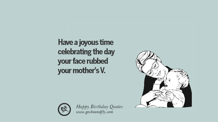 have a joyous time celebrating the day your face rubbed your mother's vagina. Funny Birthday Quotes saying wishes for facebook twitter instagram pinterest and tumblr