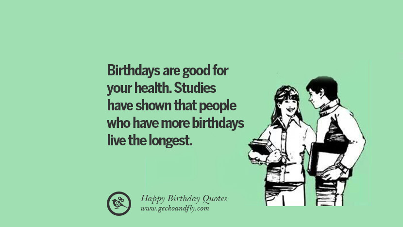 Birthdays are good for your health. Studies have shown that people who have more birthdays live the longest. Funny Birthday Quotes saying wishes for facebook twitter instagram pinterest and tumblr