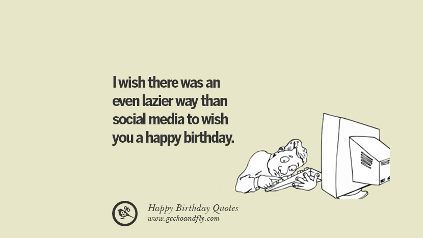I wish there was an even lazier way than social media to wish you a happy birthday. Funny Birthday Quotes saying wishes for facebook twitter instagram pinterest and tumblr