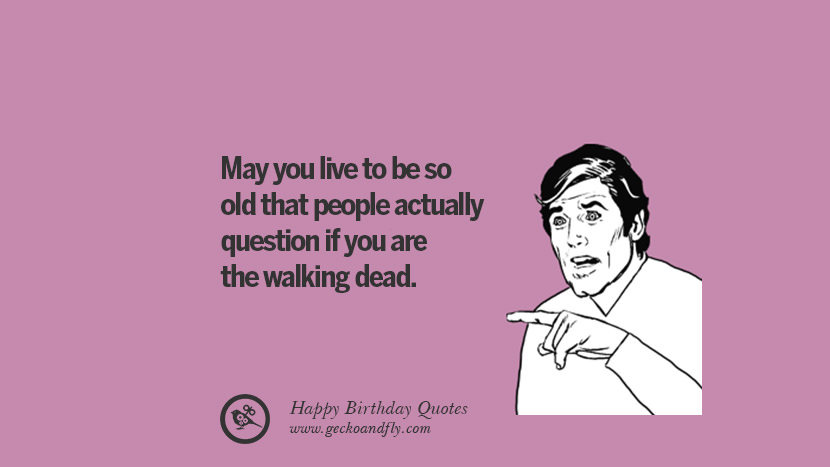 May you live to be so old that people actually question if you are the walking dead. Funny Birthday Quotes saying wishes for facebook twitter instagram pinterest and tumblr