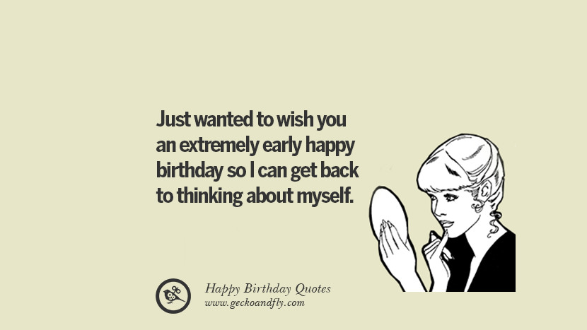 Just wanted to wish you an extremely early happy birthday so I can get back to thinking about myself. Funny Birthday Quotes saying wishes for facebook twitter instagram pinterest and tumblr