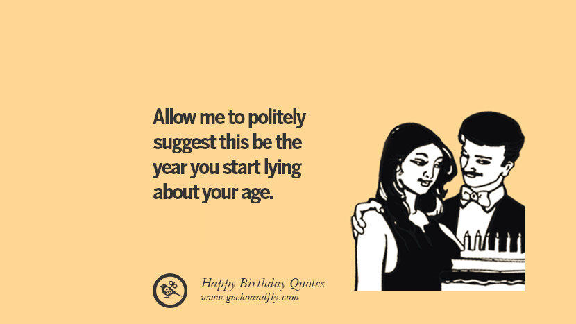 Allow me to politely suggest this be the year you start lying about your age. Funny Birthday Quotes saying wishes for facebook twitter instagram pinterest and tumblr