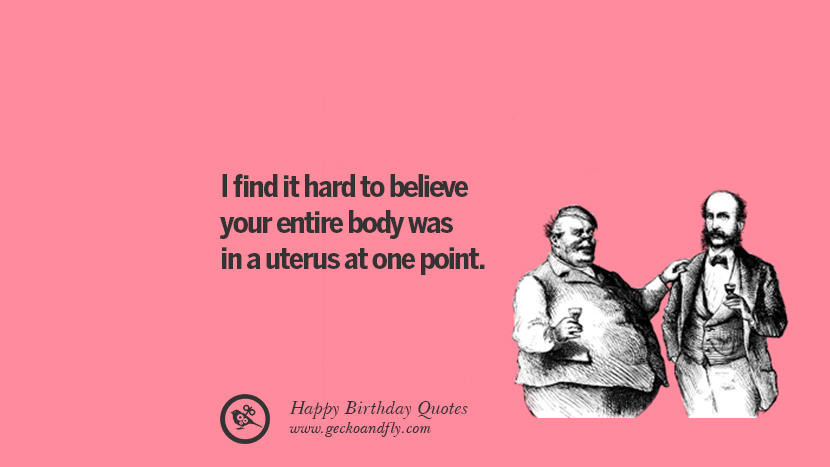 I find it hard to believe your entire body was in a uterus at one point. Funny Birthday Quotes saying wishes for facebook twitter instagram pinterest and tumblr