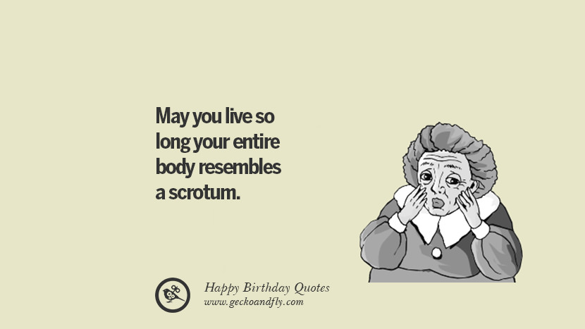 May you live so long your entire body resembles a scrotum. Funny Birthday Quotes saying wishes for facebook twitter instagram pinterest and tumblr