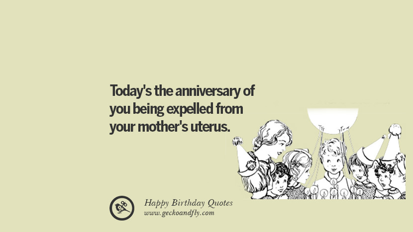 Today's the anniversary of you being expelled from your mother's uterus. Funny Birthday Quotes saying wishes for facebook twitter instagram pinterest and tumblr