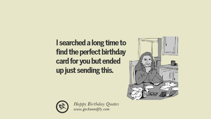 I searched a long time to find the perfect birthday card for you but ended up just sending this. Funny Birthday Quotes saying wishes for facebook twitter instagram pinterest and tumblr