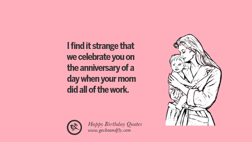 I find it strange that we celebrate you on the anniversary of a day when your mom did all of the work. Funny Birthday Quotes saying wishes for facebook twitter instagram pinterest and tumblr