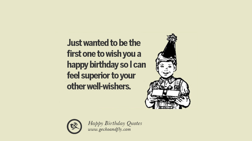 Just wanted to be the first one to wish you a happy birthday so I can feel superior to your other well-wishers. Funny Birthday Quotes saying wishes for facebook twitter instagram pinterest and tumblr