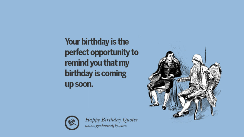 Your birthday is the perfect opportunity to remind you that my birthday is coming up soon. Funny Birthday Quotes saying wishes for facebook twitter instagram pinterest and tumblr