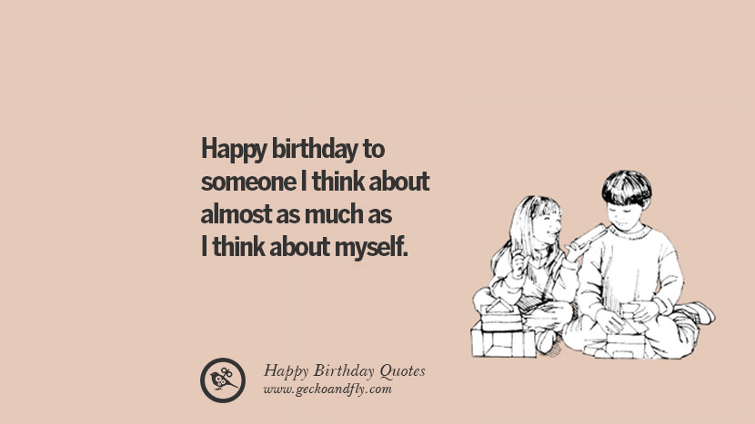 Happy birthday to someone I think about almost as much as I think about myself. Funny Birthday Quotes saying wishes for facebook twitter instagram pinterest and tumblr