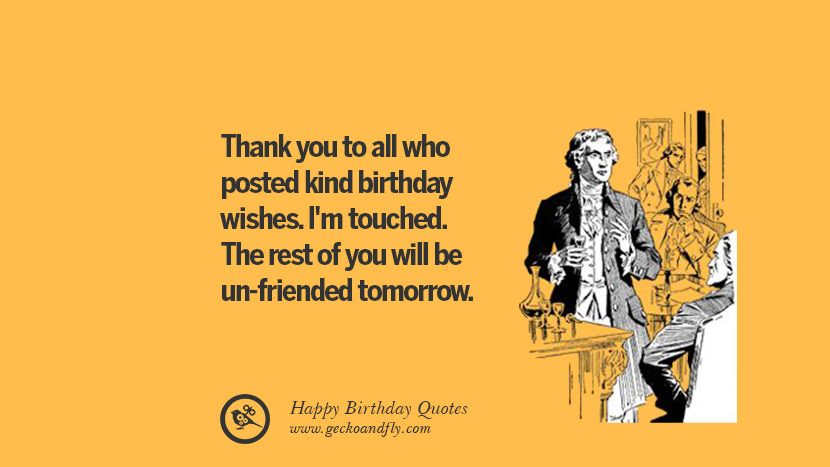 Thank you to all who posted kind birthday wishes. I'm touched. The rest of you will be un-friended tomorrow. Funny Birthday Quotes saying for facebook twitter instagram pinterest and tumblr