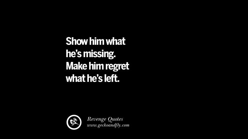 Show him what he's missing. Make him regret what he's left. Best Quotes about Revenge Relationship breakup karma