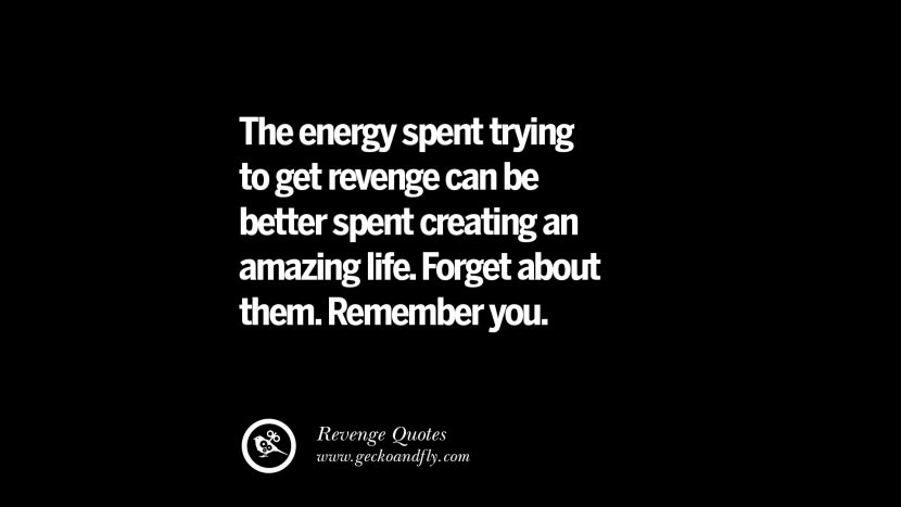 The energy spent trying to get revenge can be better spent creating an amazing life. Forget about them. Remember you. Best Quotes about Revenge Relationship breakup karma