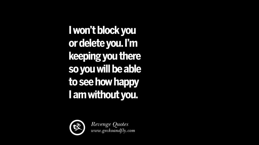 I won't block you or delete you. I'm keeping you there so you will be able to see how happy I am without you. Best Quotes about Revenge Relationship breakup karma