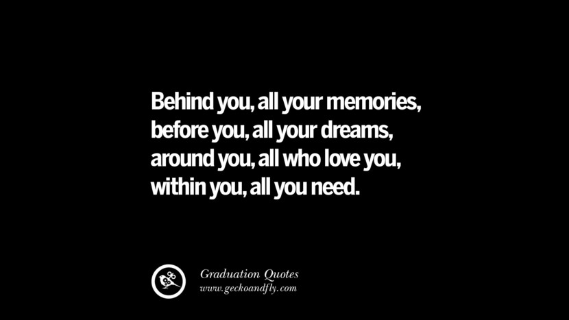 Behind youall your memoriesbefore youall your dreams, around you, all who love you, within you, all you need. Inspirational Quotes on Graduation For High School And College