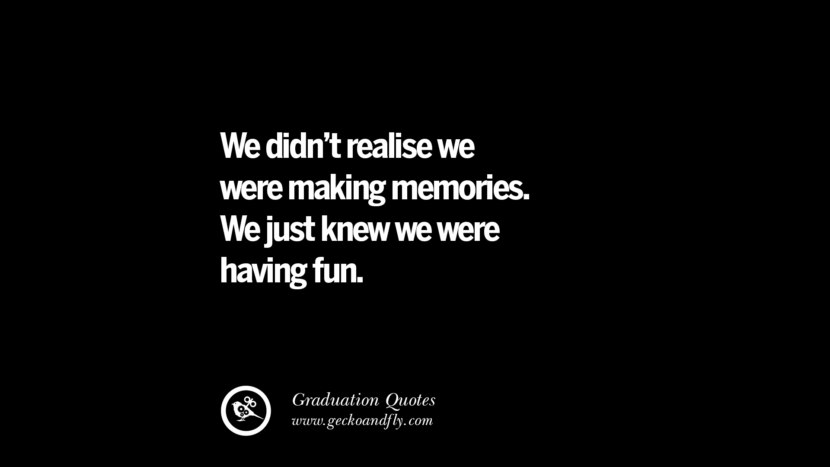We didn't realise we were making memories. We just knew we were having fun. Inspirational Quotes on Graduation For High School And College