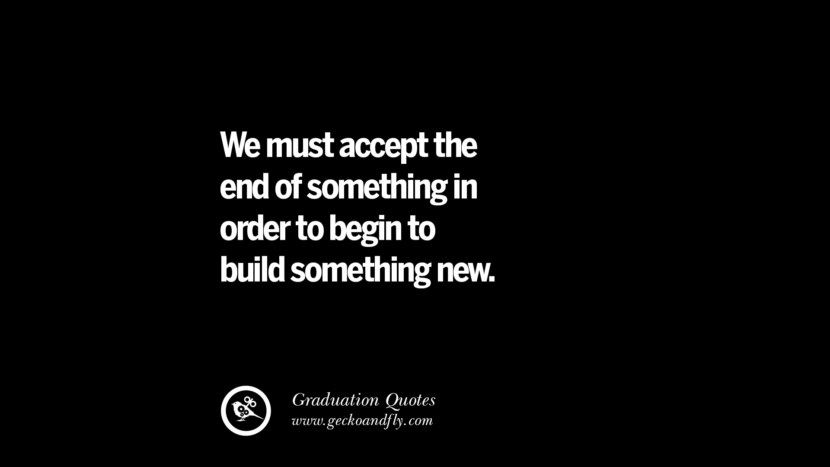 We must accept the end of something in order to begin to build something new. Inspirational Quotes on Graduation For High School And College