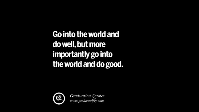 Go into the world and do wellbut more importantly go into the world and do good. Inspirational Quotes on Graduation For High School And College