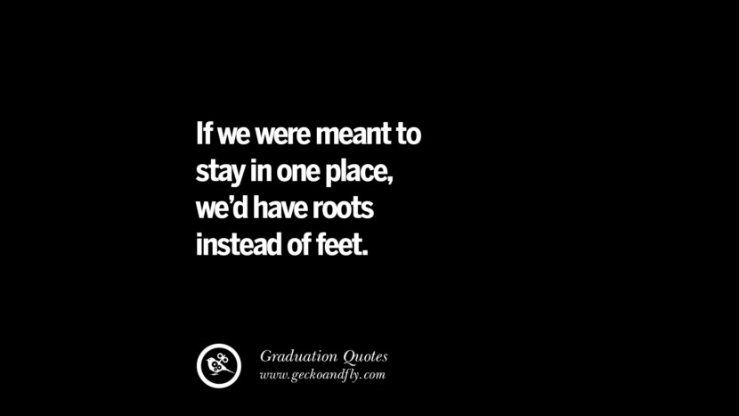If we were meant to stay in one placewe'd have roots instead of feet. Inspirational Quotes on Graduation For High School And College