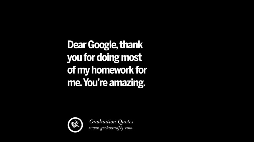 Dear Googlethank you for doing most of my homework for me. You're amazing. Inspirational Quotes on Graduation For High School And College