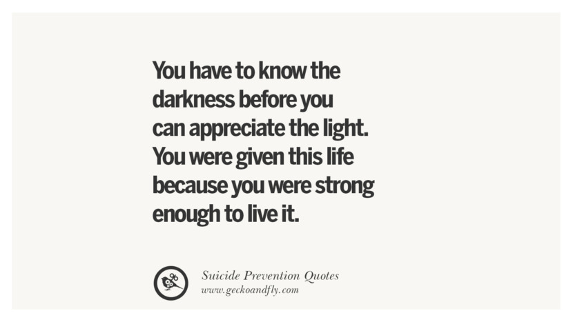 You have to know the darkness before you can appreciate the light. You were given this life because you were strong enough to live it. Helpful Quotes On Suicidal IdeationThoughts And Prevention Instagram Pinterest Facebook Depression sign hotline easiest way to commit suicide die painless