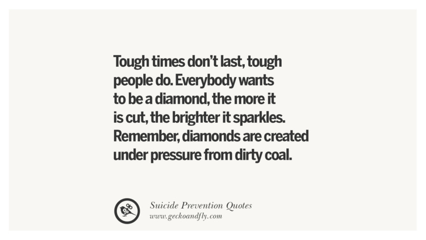 Tough times don't lasttough people do. Everybody wants to be a diamondthe more it is cutthe brighter it sparkles. Rememberdiamonds are created under pressure from dirty coal. Helpful Quotes On Suicidal IdeationThoughts And Prevention Instagram Pinterest Facebook Depression sign hotline easiest way to commit suicide die painless