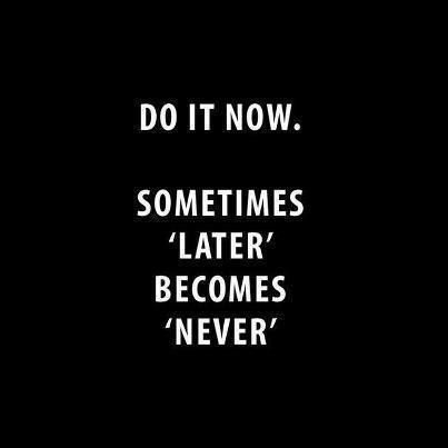Do it now. Sometimes 'later' becomes 'never'