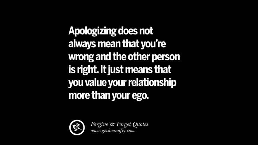Apologizing does not always mean that you're wrong and the other person is right. It just means that you value your relationship more than your ego. Quotes On Forgive And Forget When Someone Hurts You In A Relationship