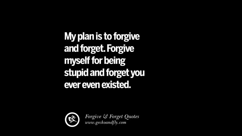 My plan is to forgive and forget. Forgive myself for being stupid and forget you ever even existed. Quotes On Forgive And Forget When Someone Hurts You In A Relationship