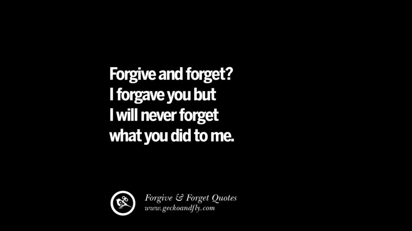 Forgive and forget? I forgave you but I will never forget what you did to me. Quotes On Forgive And Forget When Someone Hurts You In A Relationship