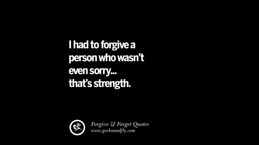I had to forgive a person who wasn't even sorry... that's strength. Quotes On Forgive And Forget When Someone Hurts You In A Relationship