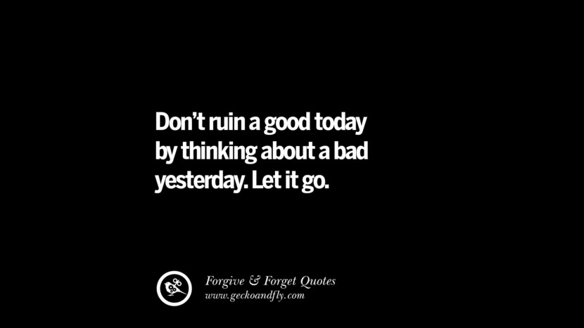 Don't ruin a good today by thinking about a bad yesterday. Let it go. Quotes On Forgive And Forget When Someone Hurts You In A Relationship